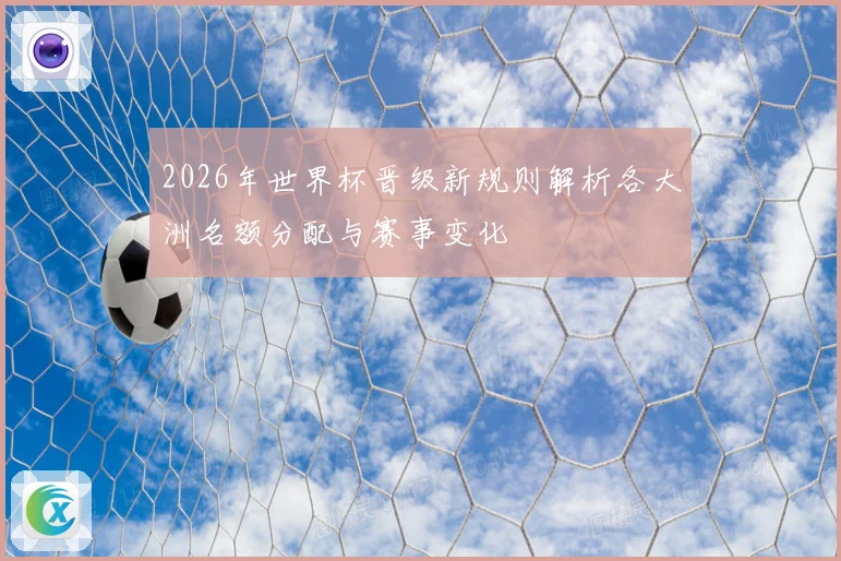 2026年世界杯晋级新规则解析各大洲名额分配与赛事变化
