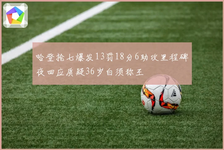 哈登抢七爆发13罚18分6助攻里程碑夜回应质疑36岁白须称王