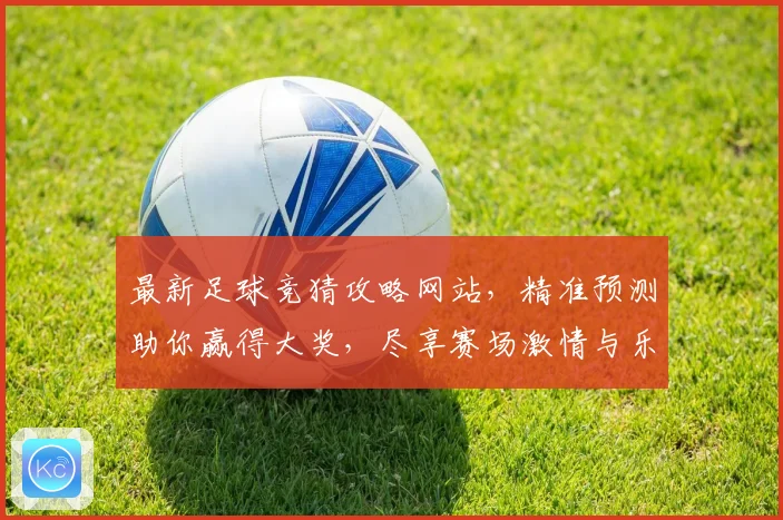 最新足球竞猜攻略网站，精准预测助你赢得大奖，尽享赛场激情与乐趣