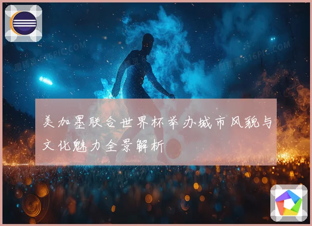 美加墨联合世界杯举办城市风貌与文化魅力全景解析