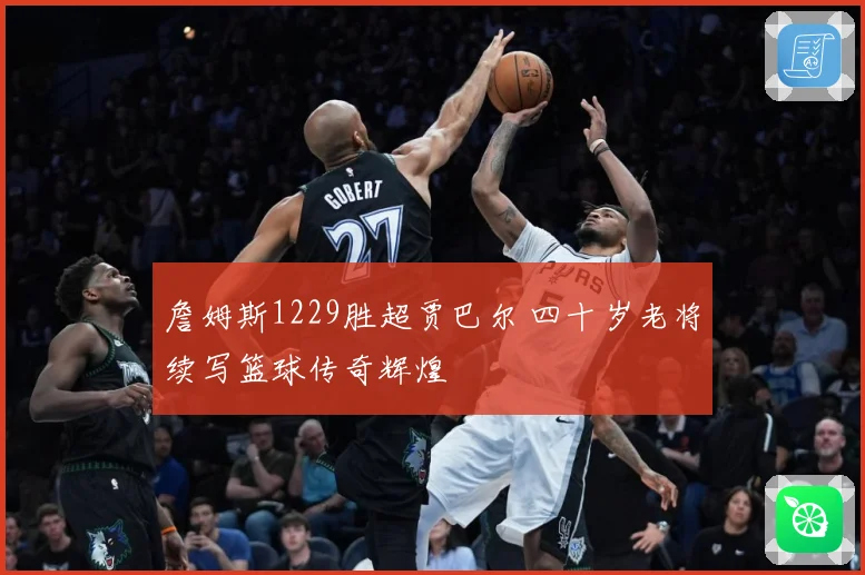 詹姆斯1229胜超贾巴尔 四十岁老将续写篮球传奇辉煌