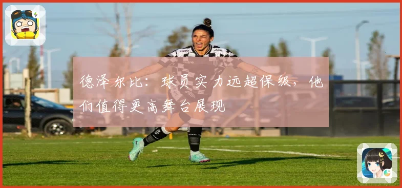 德泽尔比：球员实力远超保级，他们值得更高舞台展现