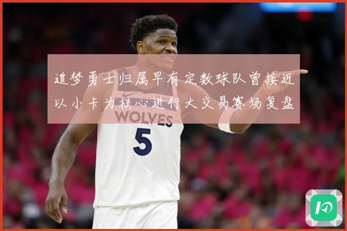 追梦勇士归属早有定数球队曾接近以小卡为核心进行大交易赛场复盘