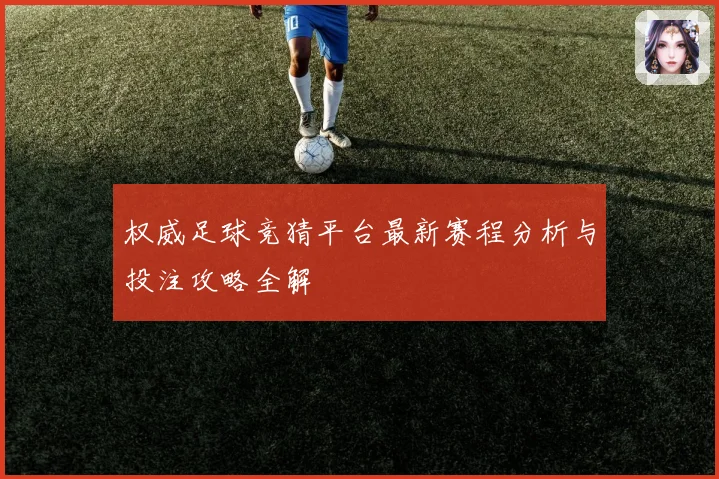 权威足球竞猜平台最新赛程分析与投注攻略全解