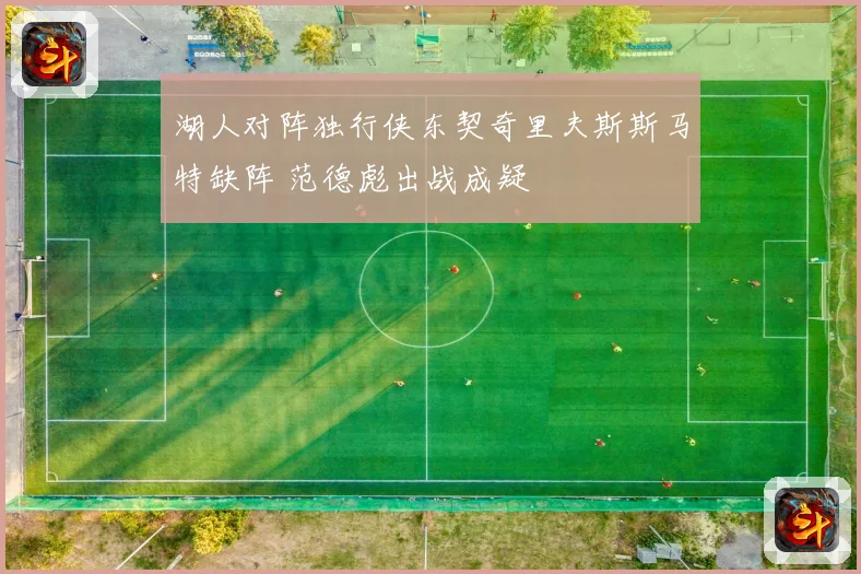 湖人对阵独行侠东契奇里夫斯斯马特缺阵 范德彪出战成疑