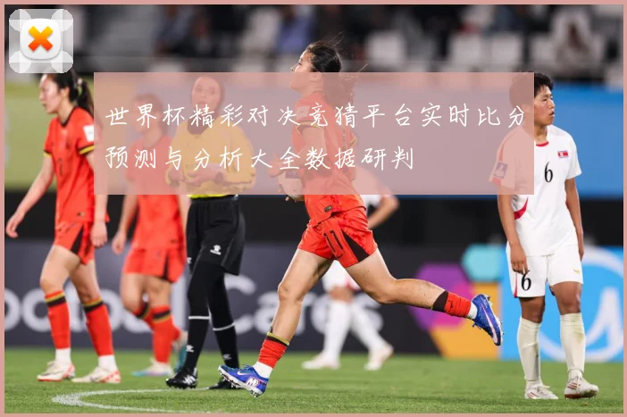 世界杯精彩对决竞猜平台实时比分预测与分析大全数据研判