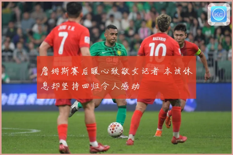 詹姆斯赛后暖心致敬女记者 本该休息却坚持回归令人感动