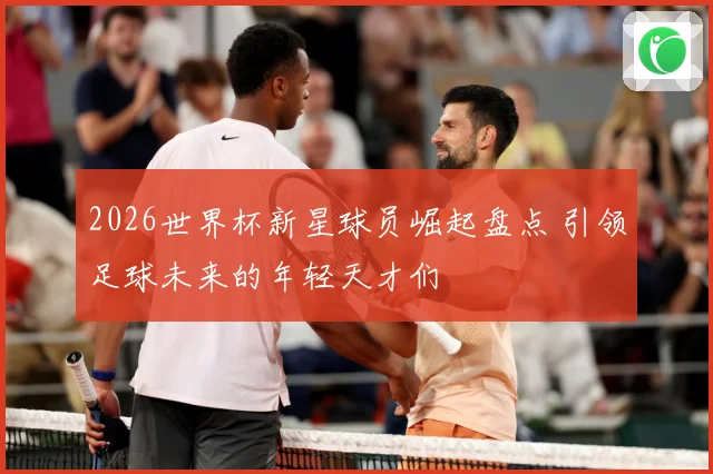 2026世界杯新星球员崛起盘点 引领足球未来的年轻天才们