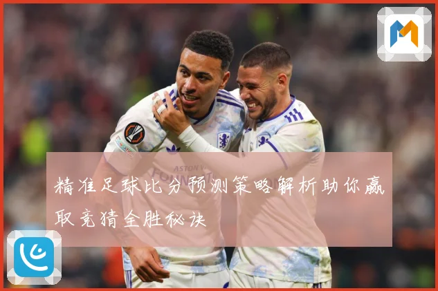 精准足球比分预测策略解析助你赢取竞猜全胜秘诀