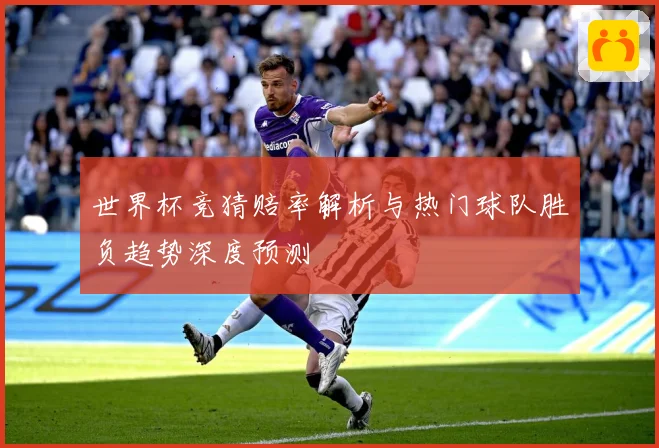 世界杯竞猜赔率解析与热门球队胜负趋势深度预测
