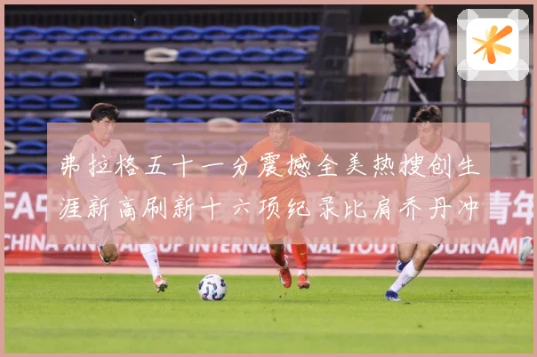 弗拉格五十一分震撼全美热搜创生涯新高刷新十六项纪录比肩乔丹冲赛场复盘