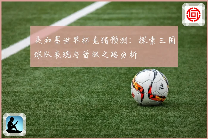 美加墨世界杯竞猜预测：探索三国球队表现与晋级之路分析