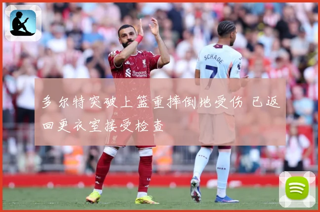 多尔特突破上篮重摔倒地受伤 已返回更衣室接受检查