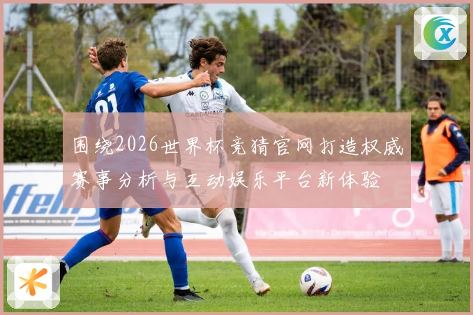 围绕2026世界杯竞猜官网打造权威赛事分析与互动娱乐平台新体验