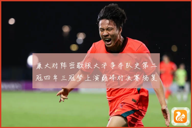 康大对阵密歇根大学争夺队史第二冠四年三冠梦上演巅峰对决赛场复盘