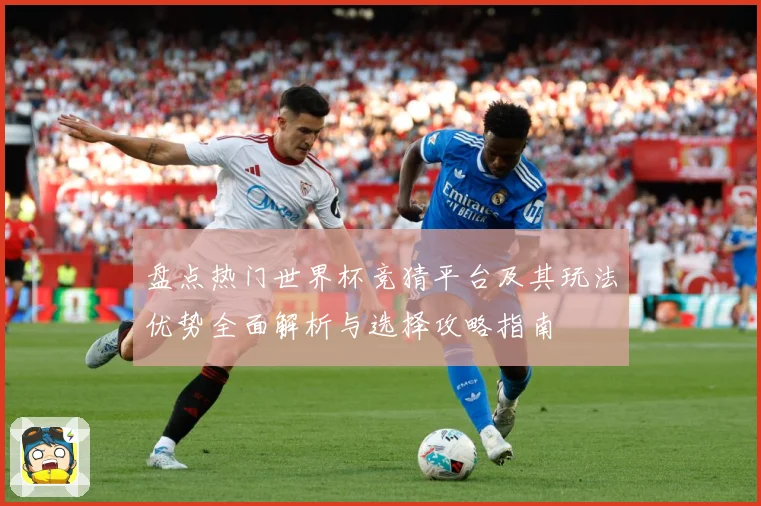 盘点热门世界杯竞猜平台及其玩法优势全面解析与选择攻略指南