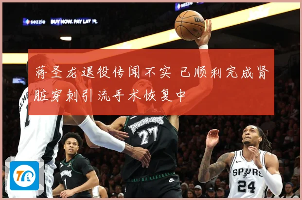 蒋圣龙退役传闻不实 已顺利完成肾脏穿刺引流手术恢复中