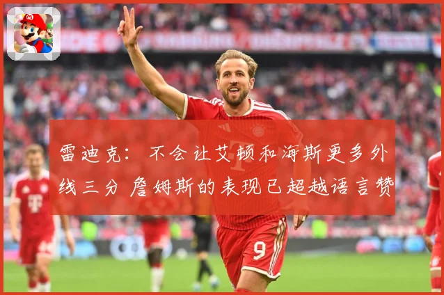 雷迪克：不会让艾顿和海斯更多外线三分 詹姆斯的表现已超越语言赞美