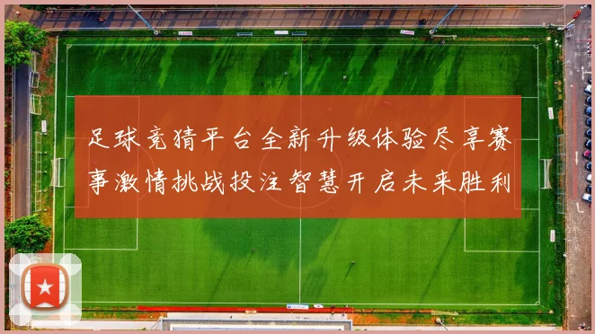 足球竞猜平台全新升级体验尽享赛事激情挑战投注智慧开启未来胜利之门