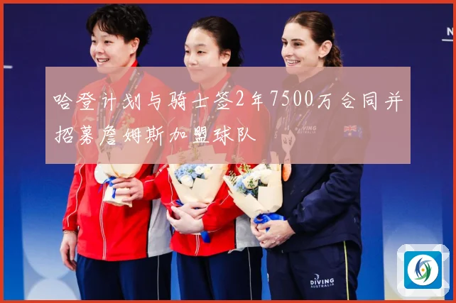 哈登计划与骑士签2年7500万合同并招募詹姆斯加盟球队