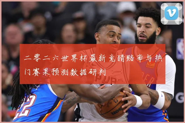二零二六世界杯最新竞猜赔率与热门赛果预测数据研判