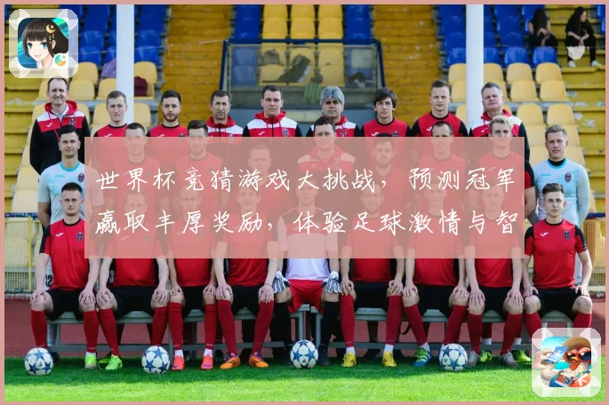 世界杯竞猜游戏大挑战，预测冠军赢取丰厚奖励，体验足球激情与智慧的碰撞