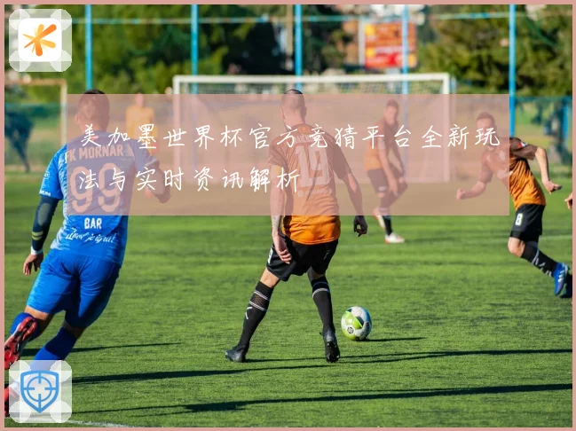 美加墨世界杯官方竞猜平台全新玩法与实时资讯解析
