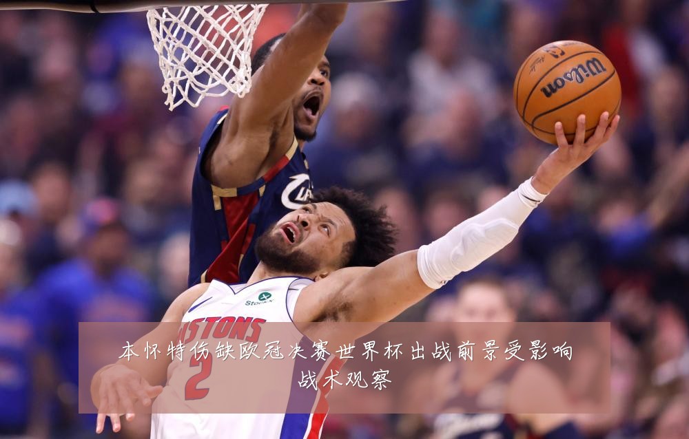 本怀特伤缺欧冠决赛世界杯出战前景受影响战术观察