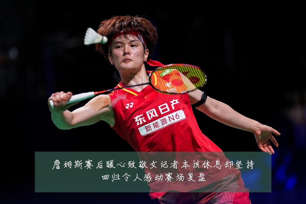 詹姆斯赛后暖心致敬女记者本该休息却坚持回归令人感动赛场复盘