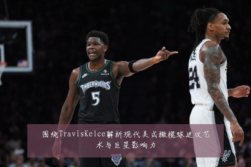 围绕TravisKelce解析现代美式橄榄球进攻艺术与巨星影响力