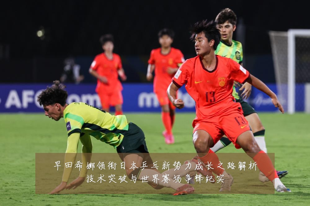 早田希娜领衔日本乒乓新势力成长之路解析技术突破与世界赛场争锋纪实
