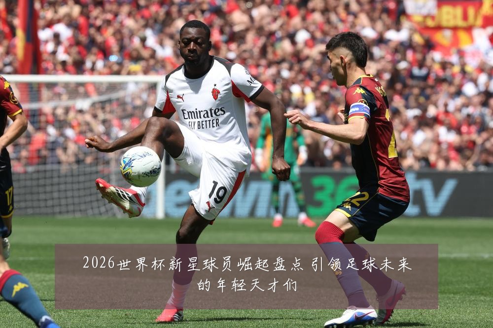 2026世界杯新星球员崛起盘点 引领足球未来的年轻天才们