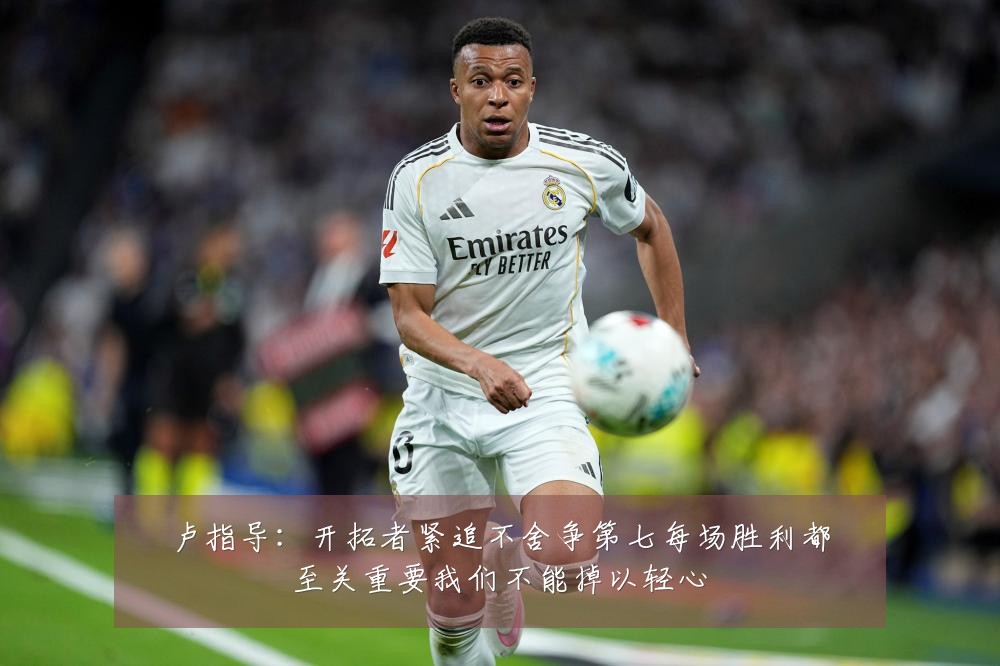 卢指导：开拓者紧追不舍争第七每场胜利都至关重要我们不能掉以轻心