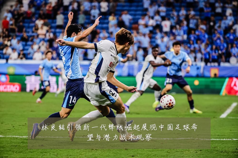 林良铭引领新一代锋线崛起展现中国足球希望与潜力战术观察