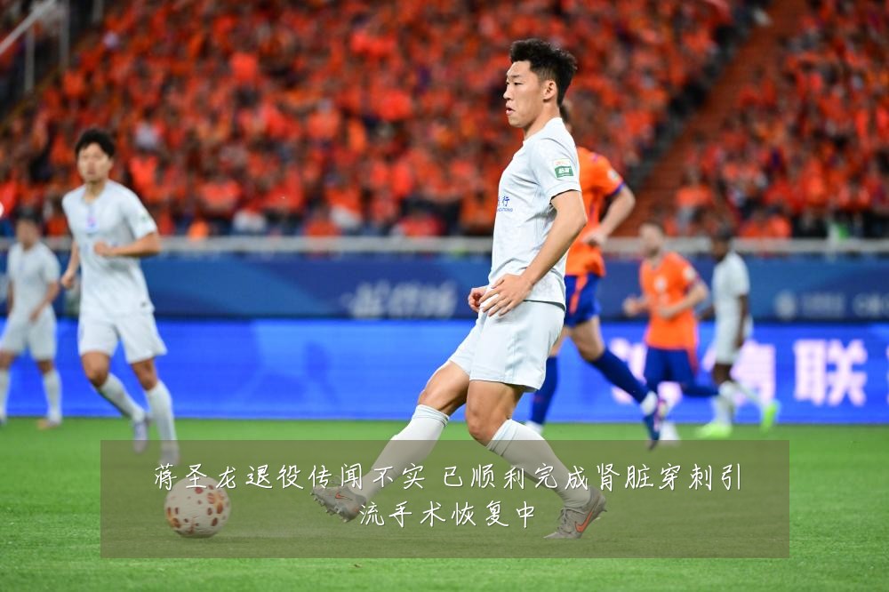 蒋圣龙退役传闻不实 已顺利完成肾脏穿刺引流手术恢复中