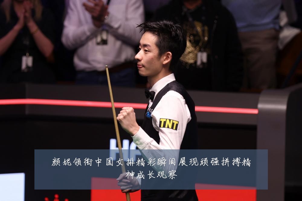 颜妮领衔中国女排精彩瞬间展现顽强拼搏精神成长观察